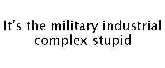 IT'S THE MILITARY INDUSTRIAL COMPLEX STUPID