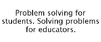 PROBLEM SOLVING FOR STUDENTS. SOLVING PROBLEMS FOR EDUCATORS.