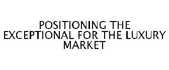 POSITIONING THE EXCEPTIONAL FOR THE LUXURY MARKET