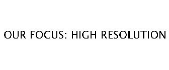 OUR FOCUS: HIGH RESOLUTION