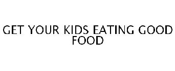 GET YOUR KIDS EATING GOOD FOOD