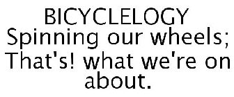 BICYCLELOGY SPINNING OUR WHEELS; THAT'S! WHAT WE'RE ON ABOUT.