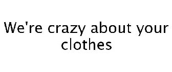 WE'RE CRAZY ABOUT YOUR CLOTHES