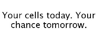 YOUR CELLS TODAY. YOUR CHANCE TOMORROW.