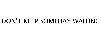 DON'T KEEP SOMEDAY WAITING