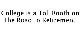 COLLEGE IS A TOLL BOOTH ON THE ROAD TO RETIREMENT