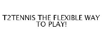 T2TENNIS THE FLEXIBLE WAY TO PLAY!