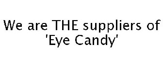 WE ARE THE SUPPLIERS OF 'EYE CANDY'