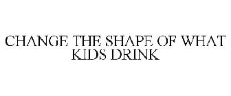 CHANGE THE SHAPE OF WHAT KIDS DRINK