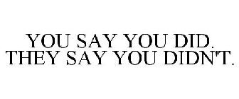 YOU SAY YOU DID. THEY SAY YOU DIDN'T.