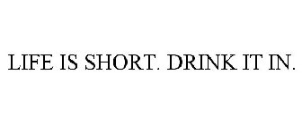 LIFE IS SHORT. DRINK IT IN.