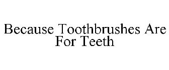BECAUSE TOOTHBRUSHES ARE FOR TEETH
