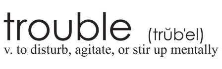 TROUBLE (TRUB'EL) V. TO DISTURB, AGITATE, OR STIR UP MENTALLY