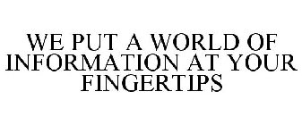 WE PUT A WORLD OF INFORMATION AT YOUR FINGERTIPS