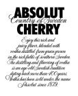 ABSOLUT COUNTRY OF SWEDEN CHERRY ENJOY THIS RICH AND JUICY FLAVOR, BLENDED WITH VODKA DISTILLED FROM GRAIN GROWN IN THE RICH FIELDS OF SOUTHERN SWEDEN. THE DISTILLING AND FLAVORING OF VODKA IS AN AGE-