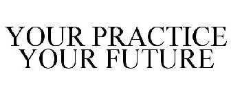 YOUR PRACTICE YOUR FUTURE