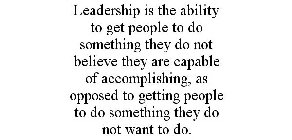 LEADERSHIP IS THE ABILITY TO GET PEOPLE TO DO SOMETHING THEY DO NOT BELIEVE THEY ARE CAPABLE OF ACCOMPLISHING, AS OPPOSED TO GETTING PEOPLE TO DO SOMETHING THEY DO NOT WANT TO DO.