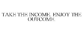 TAKE THE INCOME. ENJOY THE OUTCOME.