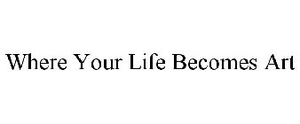 WHERE YOUR LIFE BECOMES ART