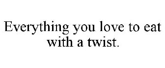 EVERYTHING YOU LOVE TO EAT WITH A TWIST.
