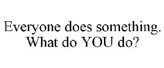 EVERYONE DOES SOMETHING. WHAT DO YOU DO?