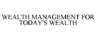 WEALTH MANAGEMENT FOR TODAY'S WEALTH