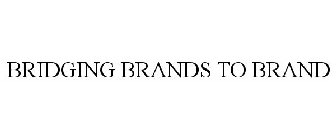 BRIDGING BRANDS TO BRAND