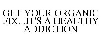 GET YOUR ORGANIC FIX...IT'S A HEALTHY ADDICTION