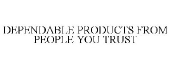 DEPENDABLE PRODUCTS FROM PEOPLE YOU TRUST