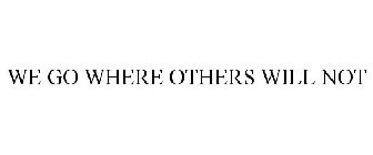 WE GO WHERE OTHERS WILL NOT