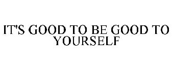 IT'S GOOD TO BE GOOD TO YOURSELF