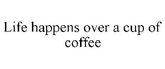 LIFE HAPPENS OVER A CUP OF COFFEE