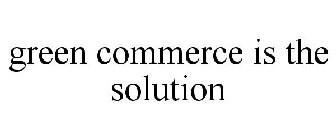 GREEN COMMERCE IS THE SOLUTION