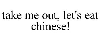 TAKE ME OUT, LET'S EAT CHINESE!
