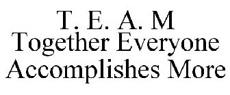 T. E. A. M TOGETHER EVERYONE ACCOMPLISHES MORE