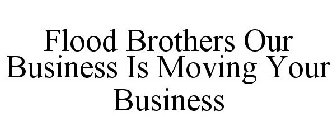 FLOOD BROTHERS OUR BUSINESS IS MOVING YOUR BUSINESS