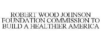 ROBERT WOOD JOHNSON FOUNDATION COMMISSION TO BUILD A HEALTHIER AMERICA