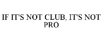 IF IT'S NOT CLUB, IT'S NOT PRO
