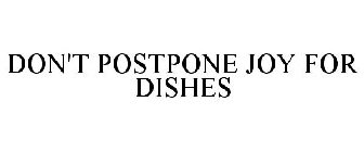 DON'T POSTPONE JOY FOR DISHES