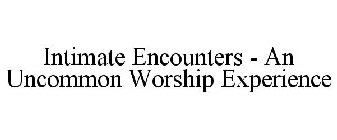 INTIMATE ENCOUNTERS - AN UNCOMMON WORSHIP EXPERIENCE