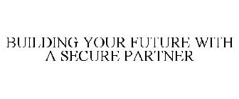 BUILDING YOUR FUTURE WITH A SECURE PARTNER
