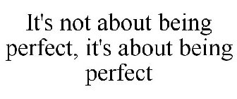 IT'S NOT ABOUT BEING PERFECT, IT'S ABOUT BEING PERFECT