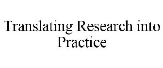 TRANSLATING RESEARCH INTO PRACTICE