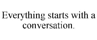 EVERYTHING STARTS WITH A CONVERSATION.