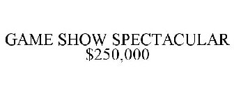 GAME SHOW SPECTACULAR $250,000