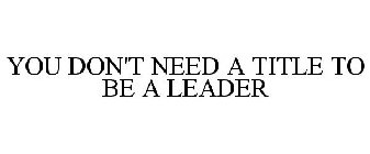 YOU DON'T NEED A TITLE TO BE A LEADER
