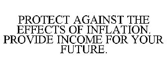 PROTECT AGAINST THE EFFECTS OF INFLATION. PROVIDE INCOME FOR YOUR FUTURE.