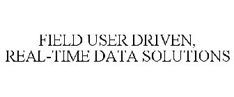 FIELD USER DRIVEN, REAL-TIME DATA SOLUTIONS