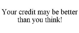YOUR CREDIT MAY BE BETTER THAN YOU THINK!