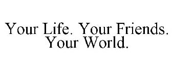 YOUR LIFE. YOUR FRIENDS. YOUR WORLD.